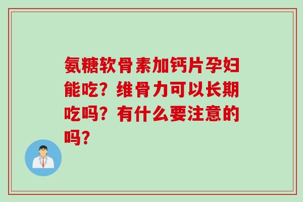 氨糖软骨素加钙片孕妇能吃？维骨力可以长期吃吗？有什么要注意的吗？