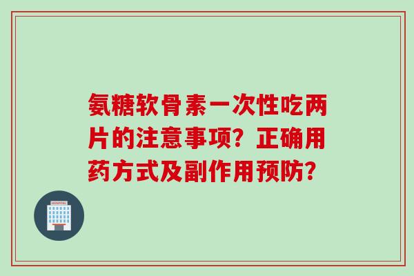 氨糖软骨素一次性吃两片的注意事项？正确用药方式及副作用预防？