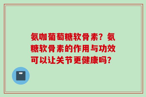 氨咖葡萄糖软骨素？氨糖软骨素的作用与功效可以让关节更健康吗？