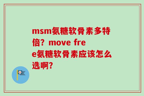 msm氨糖软骨素多特倍？move free氨糖软骨素应该怎么选啊？