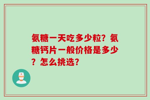 氨糖一天吃多少粒？氨糖钙片一般价格是多少？怎么挑选？