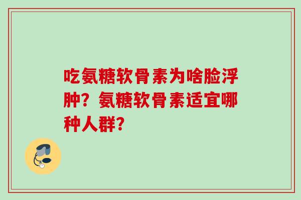 吃氨糖软骨素为啥脸浮肿？氨糖软骨素适宜哪种人群？