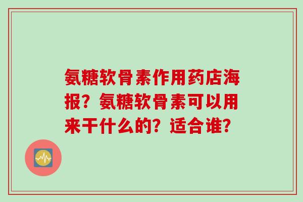 氨糖软骨素作用药店海报？氨糖软骨素可以用来干什么的？适合谁？