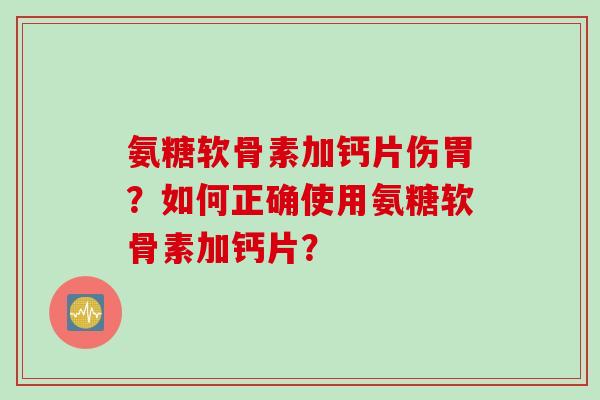氨糖软骨素加钙片伤胃？如何正确使用氨糖软骨素加钙片？