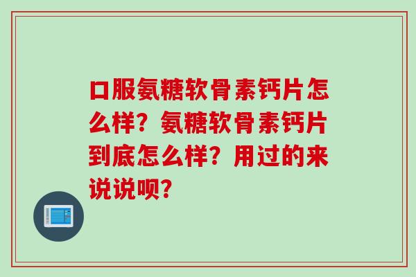 口服氨糖软骨素钙片怎么样?氨糖软骨素钙片到底怎么样?用过的来说说呗? 口服氨糖软骨素钙片怎么样?氨糖软骨素钙片到底怎么样?用过的来说说呗?