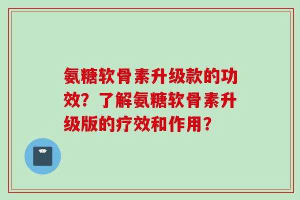 氨糖软骨素升级款的功效?了解氨糖软骨素升级版的疗效和作用? 氨糖软骨素升级款的功效?了解氨糖软骨素升级版的疗效和作用?