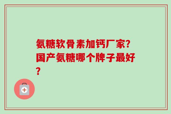 氨糖软骨素加钙厂家？国产氨糖哪个牌子最好？