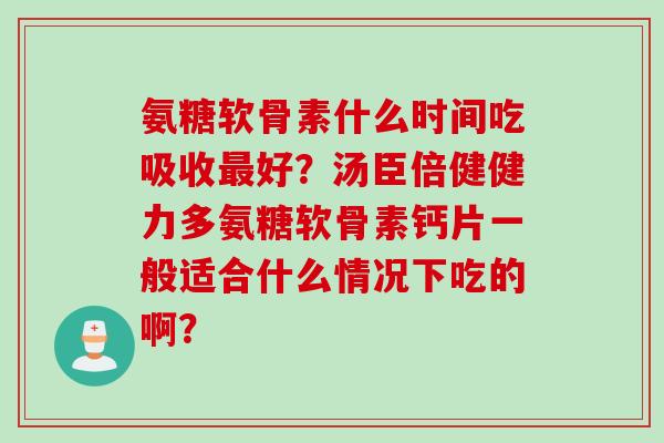 氨糖软骨素什么时间吃吸收最好？汤臣倍健健力多氨糖软骨素钙片一般适合什么情况下吃的啊？