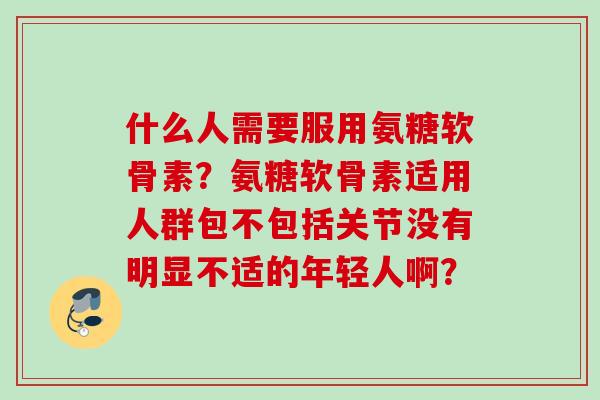 什么人需要服用氨糖软骨素？氨糖软骨素适用人群包不包括关节没有明显不适的年轻人啊？