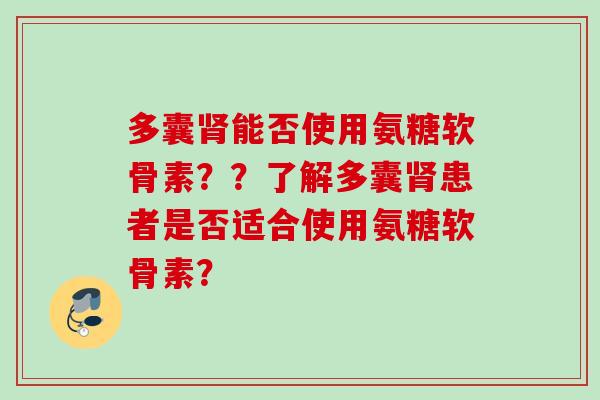 多囊肾能否使用氨糖软骨素？？了解多囊肾患者是否适合使用氨糖软骨素？