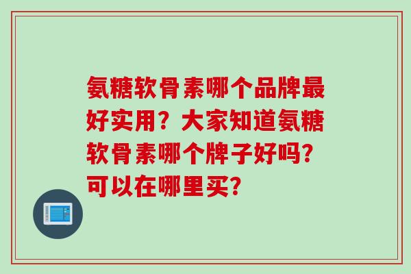 氨糖软骨素哪个品牌最好实用？大家知道氨糖软骨素哪个牌子好吗？可以在哪里买？