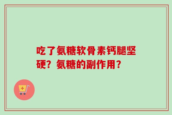 吃了氨糖软骨素钙腿坚硬？氨糖的副作用？