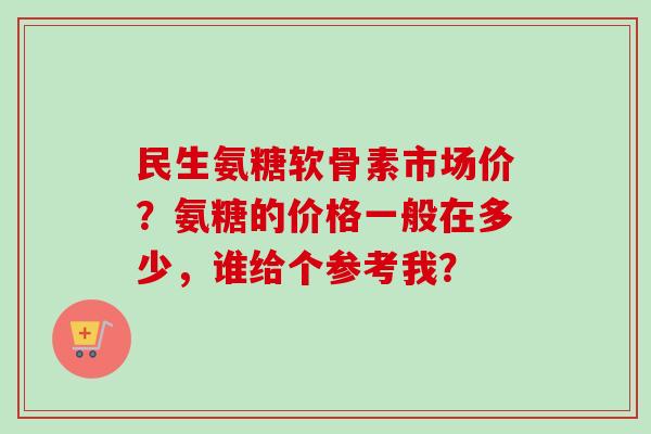 民生氨糖软骨素市场价？氨糖的价格一般在多少，谁给个参考我？