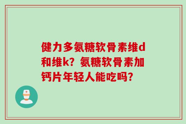 健力多氨糖软骨素维d和维k？氨糖软骨素加钙片年轻人能吃吗？