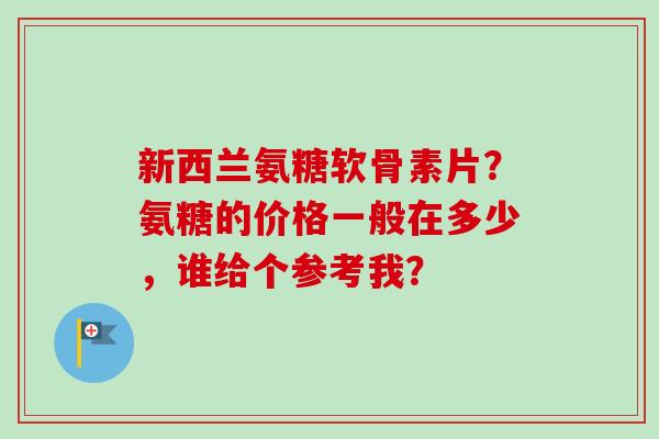 新西兰氨糖软骨素片？氨糖的价格一般在多少，谁给个参考我？