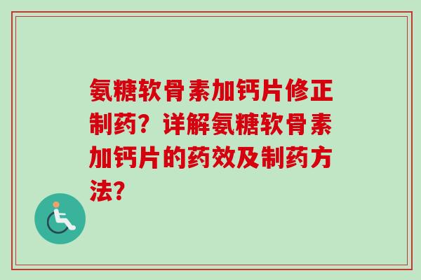 氨糖软骨素加钙片修正制药？详解氨糖软骨素加钙片的药效及制药方法？