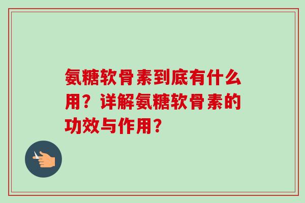 氨糖软骨素到底有什么用？详解氨糖软骨素的功效与作用？
