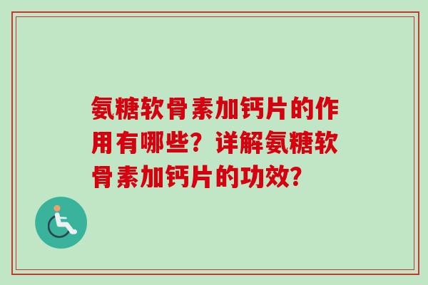 氨糖软骨素加钙片的作用有哪些？详解氨糖软骨素加钙片的功效？