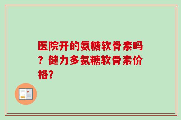 医院开的氨糖软骨素吗？健力多氨糖软骨素价格？
