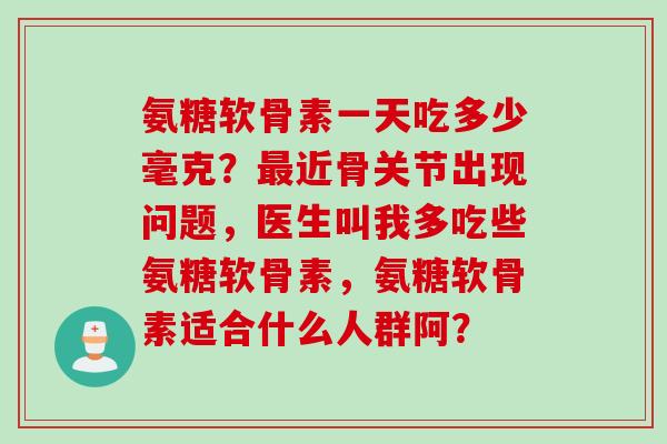 氨糖软骨素一天吃多少毫克？最近骨关节出现问题，医生叫我多吃些氨糖软骨素，氨糖软骨素适合什么人群阿？