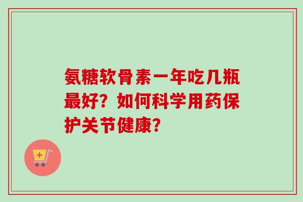 氨糖软骨素一年吃几瓶最好？如何科学用药保护关节健康？