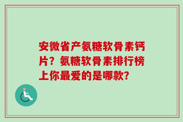 安微省产氨糖软骨素钙片？氨糖软骨素排行榜上你最爱的是哪款？