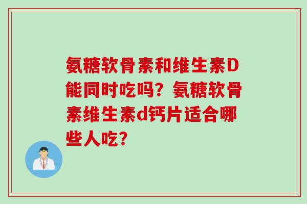 氨糖软骨素和维生素D能同时吃吗？氨糖软骨素维生素d钙片适合哪些人吃？
