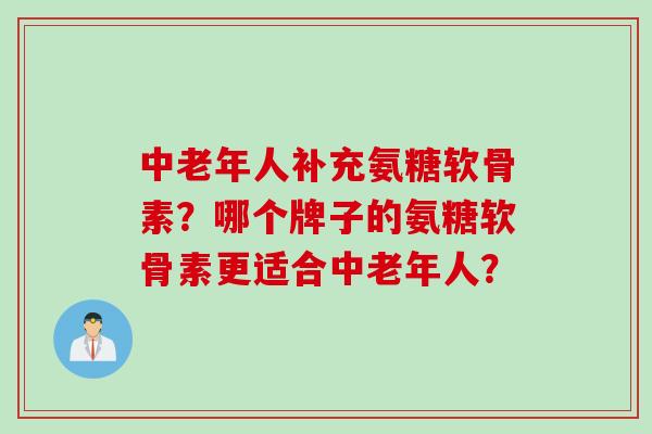 中老年人补充氨糖软骨素？哪个牌子的氨糖软骨素更适合中老年人？
