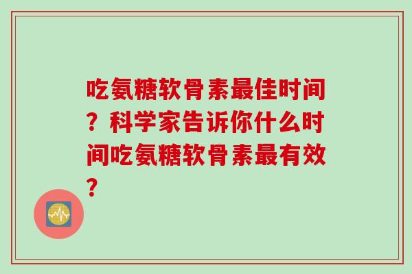 吃氨糖软骨素最佳时间？科学家告诉你什么时间吃氨糖软骨素最有效？