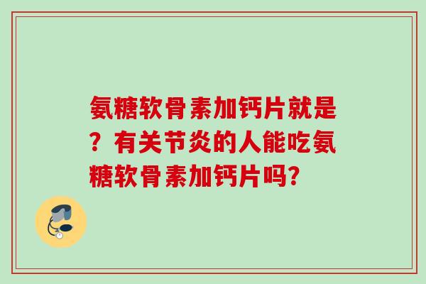 氨糖软骨素加钙片就是？有关节炎的人能吃氨糖软骨素加钙片吗？