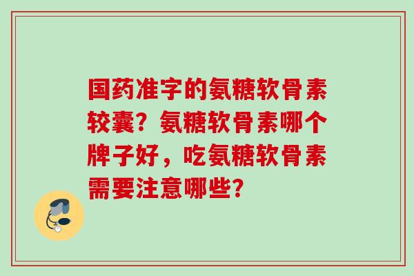 国药准字的氨糖软骨素较囊？氨糖软骨素哪个牌子好，吃氨糖软骨素需要注意哪些？