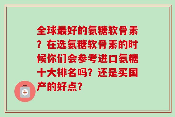 全球最好的氨糖软骨素？在选氨糖软骨素的时候你们会参考进口氨糖十大排名吗？还是买国产的好点？