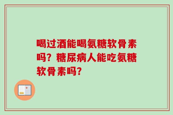 喝过酒能喝氨糖软骨素吗？糖尿病人能吃氨糖软骨素吗？