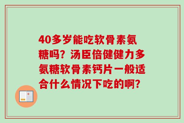 40多岁能吃软骨素氨糖吗？汤臣倍健健力多氨糖软骨素钙片一般适合什么情况下吃的啊？