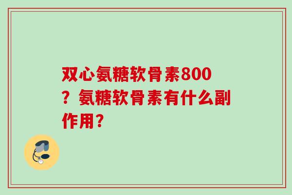 双心氨糖软骨素800？氨糖软骨素有什么副作用？