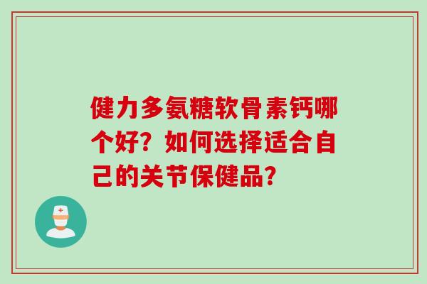 健力多氨糖软骨素钙哪个好？如何选择适合自己的关节保健品？
