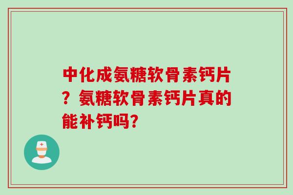 中化成氨糖软骨素钙片？氨糖软骨素钙片真的能补钙吗？