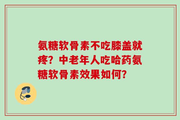 氨糖软骨素不吃膝盖就疼？中老年人吃哈药氨糖软骨素效果如何？