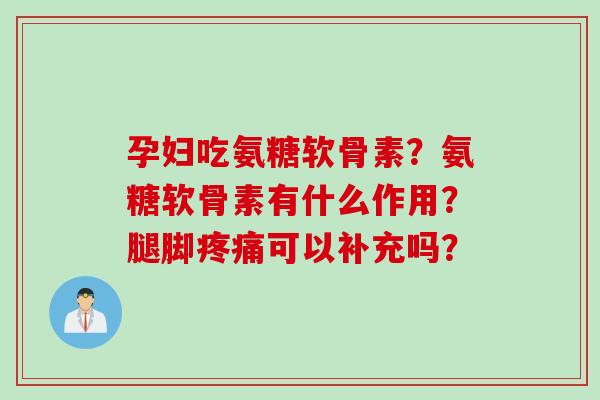 孕妇吃氨糖软骨素？氨糖软骨素有什么作用？腿脚疼痛可以补充吗？