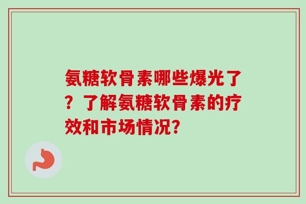 氨糖软骨素哪些爆光了？了解氨糖软骨素的疗效和市场情况？