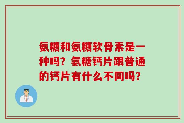 氨糖和氨糖软骨素是一种吗？氨糖钙片跟普通的钙片有什么不同吗？