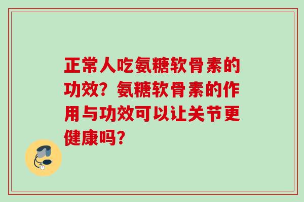 正常人吃氨糖软骨素的功效？氨糖软骨素的作用与功效可以让关节更健康吗？