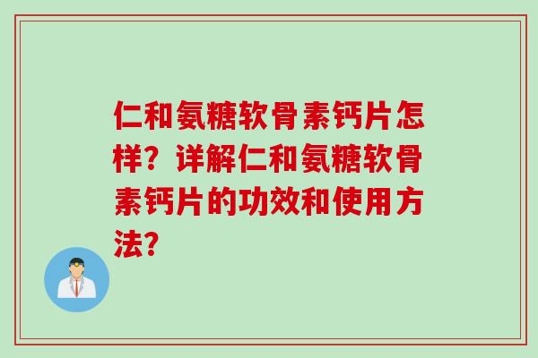 仁和氨糖软骨素钙片怎样？详解仁和氨糖软骨素钙片的功效和使用方法？
