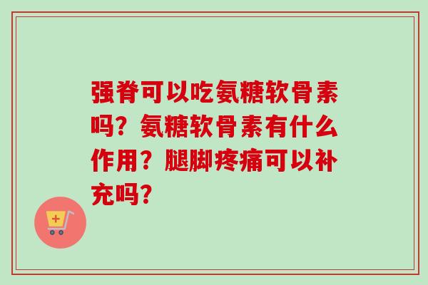 强脊可以吃氨糖软骨素吗？氨糖软骨素有什么作用？腿脚疼痛可以补充吗？
