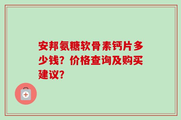 安邦氨糖软骨素钙片多少钱？价格查询及购买建议？