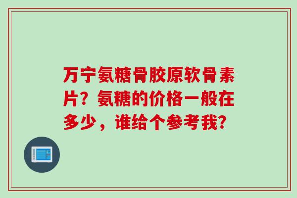 万宁氨糖骨胶原软骨素片？氨糖的价格一般在多少，谁给个参考我？