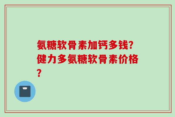 氨糖软骨素加钙多钱？健力多氨糖软骨素价格？