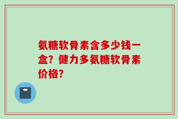 氨糖软骨素含多少钱一盒？健力多氨糖软骨素价格？