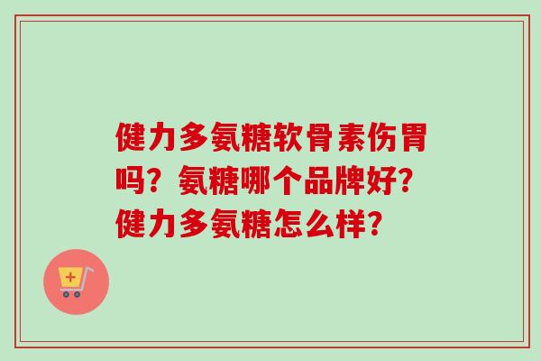 健力多氨糖软骨素伤胃吗？氨糖哪个品牌好？健力多氨糖怎么样？