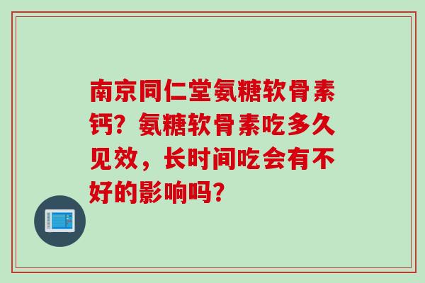 南京同仁堂氨糖软骨素钙？氨糖软骨素吃多久见效，长时间吃会有不好的影响吗？